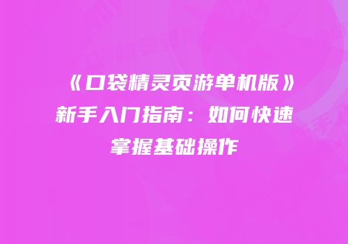 《口袋精灵页游单机版》新手入门指南：如何快速掌握基础操作