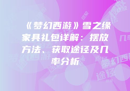 《梦幻西游》雪之缘家具礼包详解：摆放方法、获取途径及几率分析