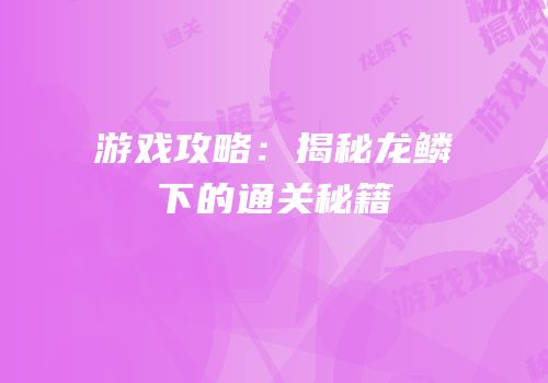 游戏攻略：揭秘龙鳞下的通关秘籍