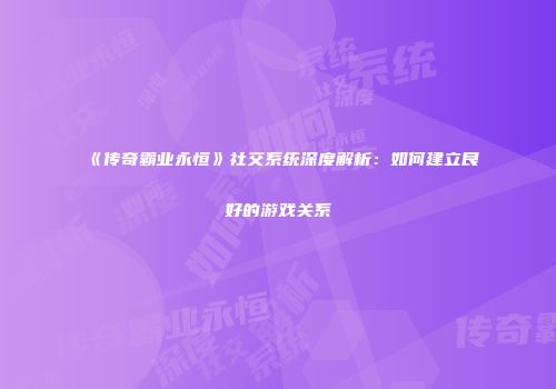 《传奇霸业永恒》社交系统深度解析：如何建立良好的游戏关系
