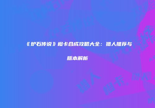 《炉石传说》橙卡合成攻略大全：猎人推荐与版本解析