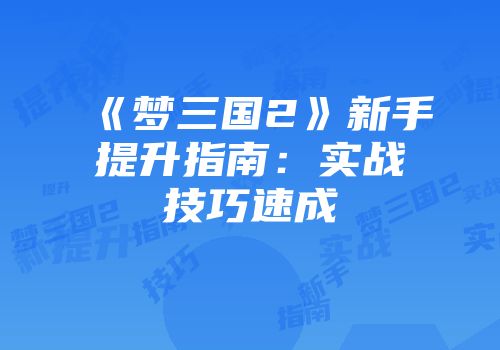 《梦三国2》新手提升指南：实战技巧速成