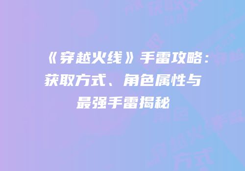 《穿越火线》手雷攻略：获取方式、角色属性与最强手雷揭秘
