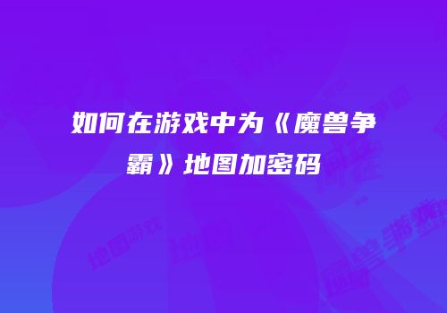 如何在游戏中为《魔兽争霸》地图加密码