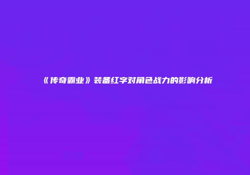 《传奇霸业》装备红字对角色战力的影响分析