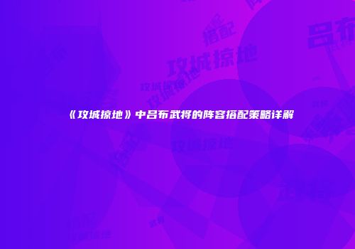 《攻城掠地》中吕布武将的阵容搭配策略详解