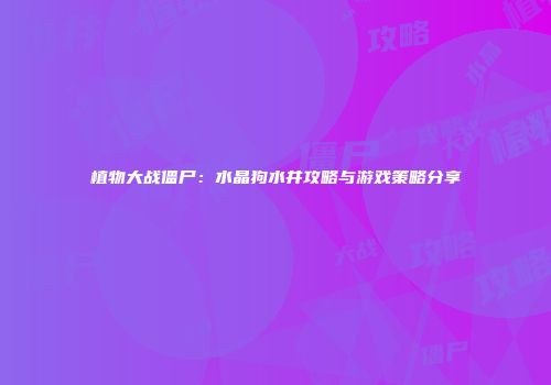 植物大战僵尸：水晶狗水井攻略与游戏策略分享