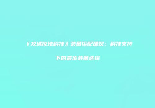 《攻城掠地科技》装备搭配建议：科技支持下的最优装备选择