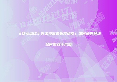 《猛龙过江》页游技能树选择指南：如何培养最适合你的战斗风格
