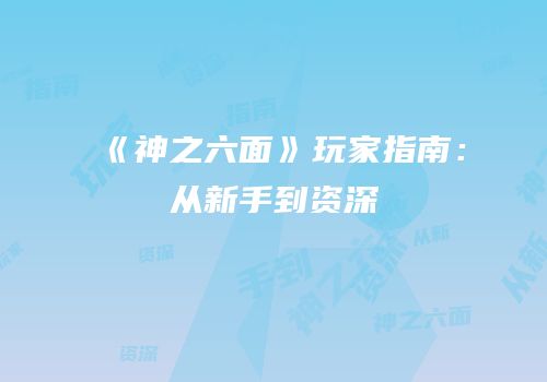 《神之六面》玩家指南：从新手到资深