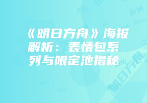 《明日方舟》海报解析：表情包系列与限定池揭秘