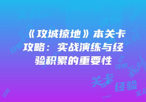 《攻城掠地》本关卡攻略：实战演练与经验积累的重要性