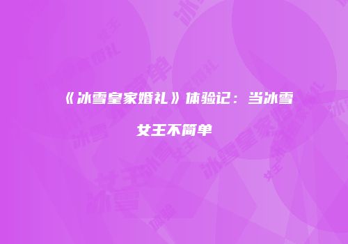《冰雪皇家婚礼》体验记：当冰雪女王不简单