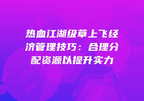 热血江湖级草上飞经济管理技巧:合理分配资源以提升实力