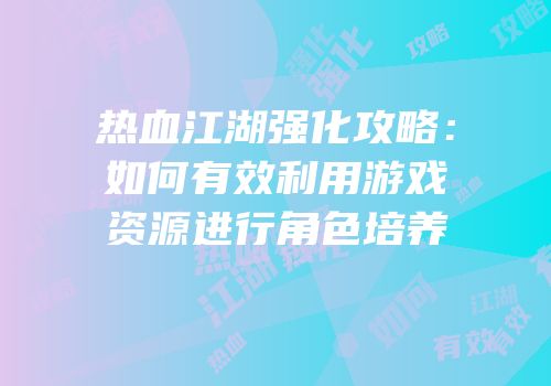 热血江湖强化攻略：如何有效利用游戏资源进行角色培养