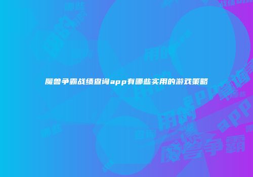 魔兽争霸战绩查询app有哪些实用的游戏策略