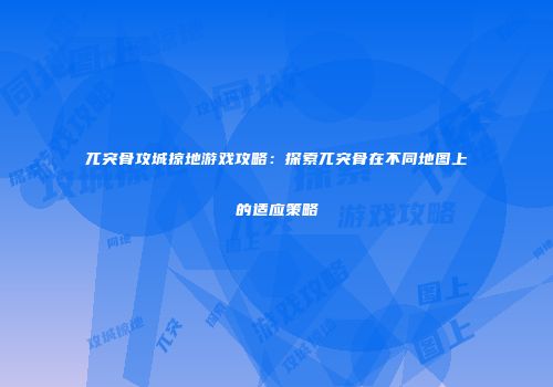 兀突骨攻城掠地游戏攻略：探索兀突骨在不同地图上的适应策略