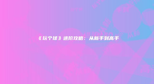 《玩个球》进阶攻略：从新手到高手