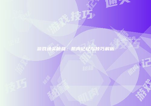 游戏通关秘籍：肌肉记忆与技巧解析