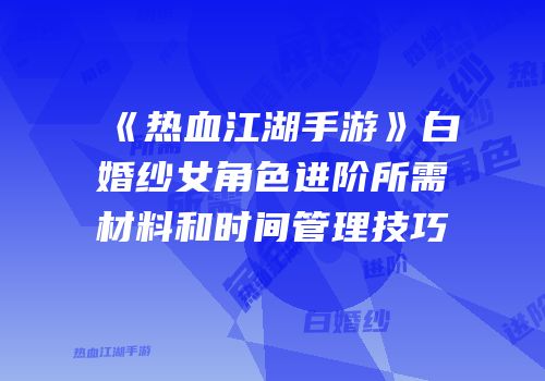 《热血江湖手游》白婚纱女角色进阶所需材料和时间管理技巧