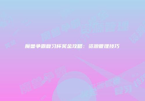 魔兽争霸复习杯奖金攻略：资源管理技巧
