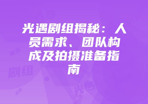 光遇剧组揭秘：人员需求、团队构成及拍摄准备指南