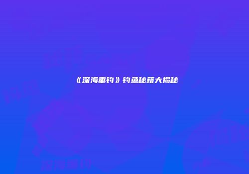 《深海垂钓》钓鱼秘籍大揭秘