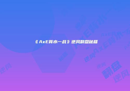 《AxE背水一战》逆风翻盘秘籍