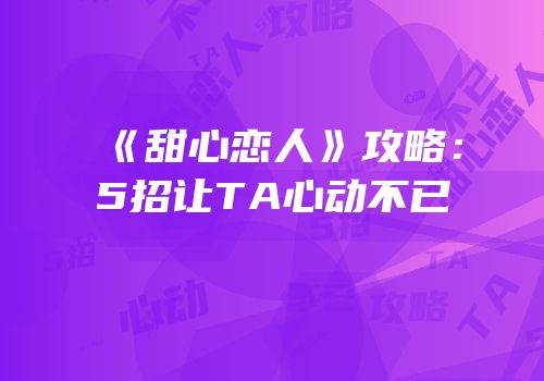 《甜心恋人》攻略：5招让TA心动不已