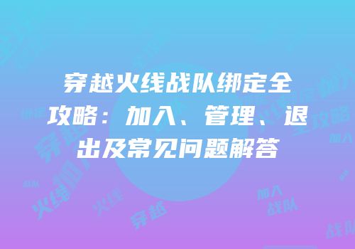 穿越火线战队绑定全攻略：加入、管理、退出及常见问题解答