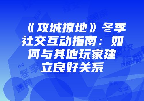 《攻城掠地》冬季社交互动指南：如何与其他玩家建立良好关系