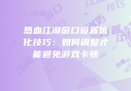 热血江湖窗口设置优化技巧：如何调整才能避免游戏卡顿