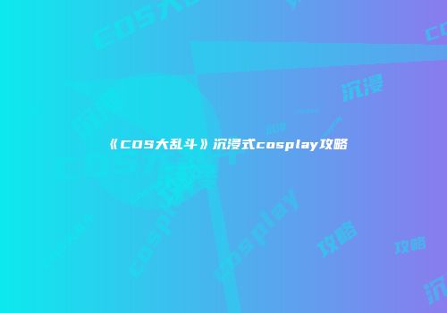 《COS大乱斗》沉浸式cosplay攻略