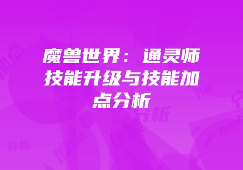 魔兽世界：通灵师技能升级与技能加点分析