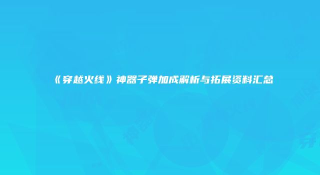 《穿越火线》神器子弹加成解析与拓展资料汇总