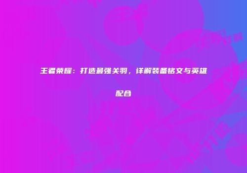 王者荣耀：打造最强关羽，详解装备铭文与英雄配合