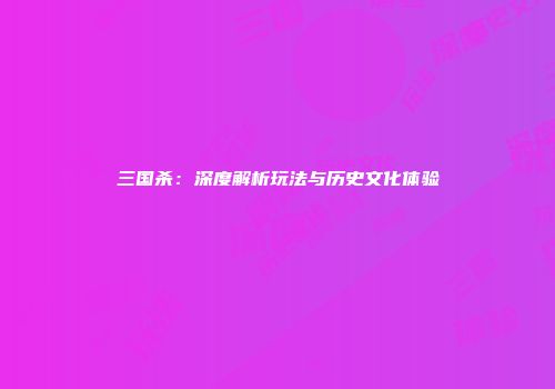 三国杀：深度解析玩法与历史文化体验