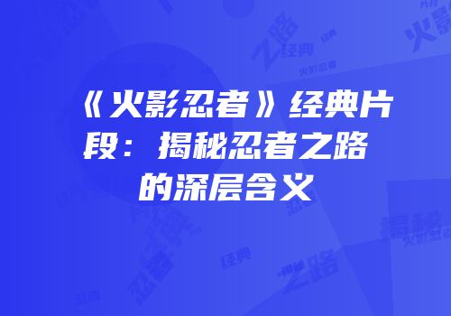《火影忍者》经典片段：揭秘忍者之路的深层含义
