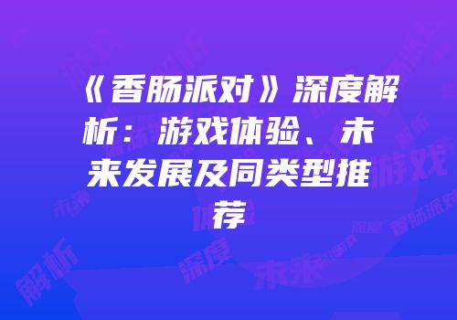 《香肠派对》深度解析：游戏体验、未来发展及同类型推荐