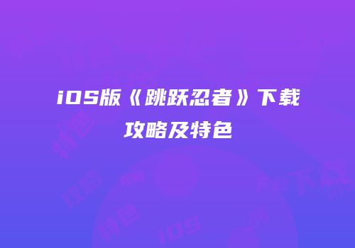 iOS版《跳跃忍者》下载攻略及特色