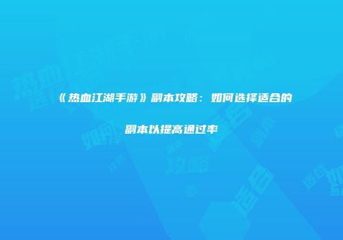 《热血江湖手游》副本攻略：如何选择适合的副本以提高通过率