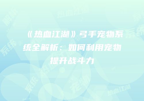 《热血江湖》弓手宠物系统全解析：如何利用宠物提升战斗力