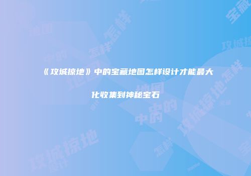 《攻城掠地》中的宝藏地图怎样设计才能最大化收集到神秘宝石