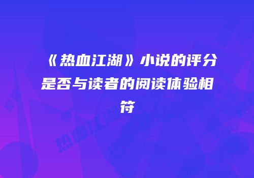 《热血江湖》小说的评分是否与读者的阅读体验相符