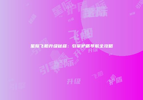 星际飞船升级秘籍：引擎护盾导航全攻略