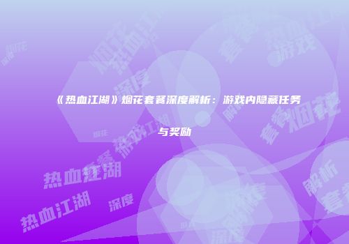 《热血江湖》烟花套餐深度解析：游戏内隐藏任务与奖励