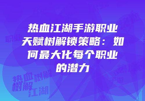 热血江湖手游职业天赋树解锁策略:如何最大化每个职业的潜力