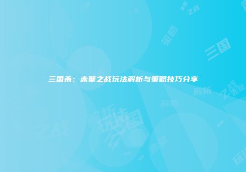 三国杀：赤壁之战玩法解析与策略技巧分享