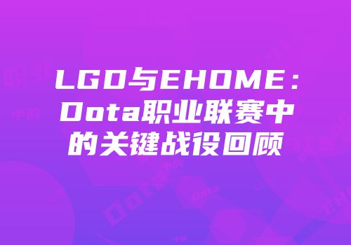 LGD与EHOME：Dota职业联赛中的关键战役回顾
