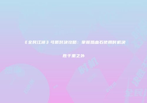 《全民江湖》弓箭对决攻略：掌握热血石使用时机决胜千里之外